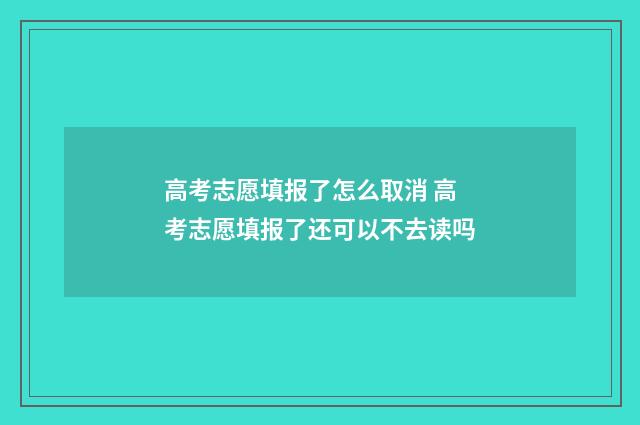 高考志愿填报了怎么取消 高考志愿填报了还可以不去读吗