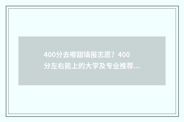 400分去哪甜填报志愿？400分左右能上的大学及专业推荐 400分去哪里读大学