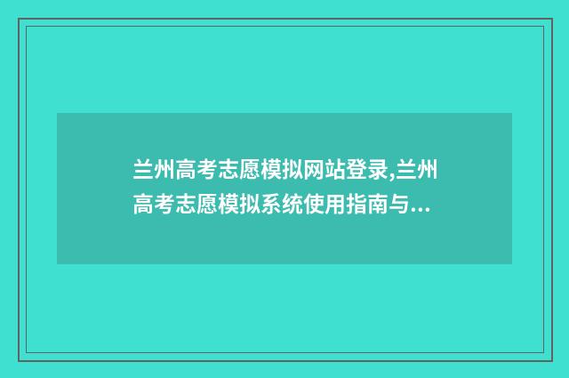 兰州高考志愿模拟网站登录,兰州高考志愿模拟系统使用指南与解析 兰州高考志愿模拟填报时间