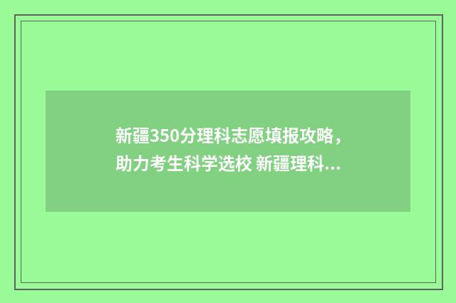 新疆350分理科志愿填报攻略，助力考生科学选校 新疆理科300多分的大学
