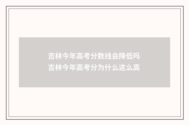 吉林今年高考分数线会降低吗 吉林今年高考分为什么这么高