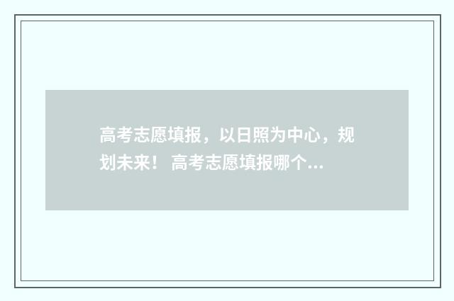 高考志愿填报，以日照为中心，规划未来！ 高考志愿填报哪个机构好