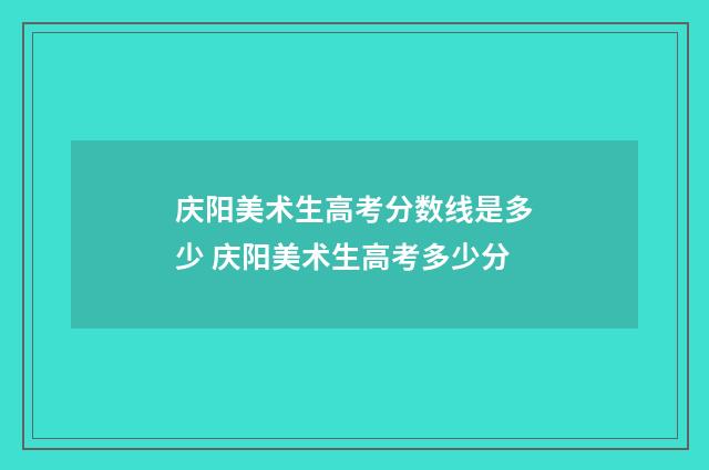 庆阳美术生高考分数线是多少 庆阳美术生高考多少分