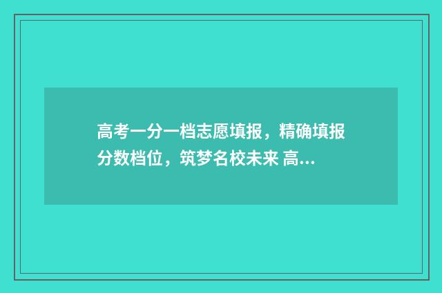 高考一分一档志愿填报，精确填报分数档位，筑梦名校未来 高考一分一档是全国排名吗
