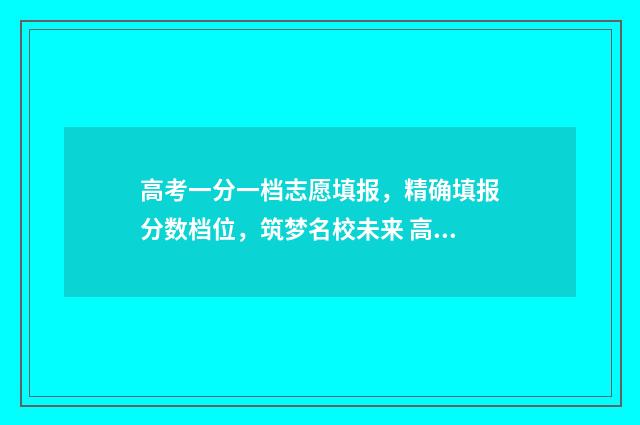 高考一分一档志愿填报，精确填报分数档位，筑梦名校未来 高考一分一档是全国排名吗