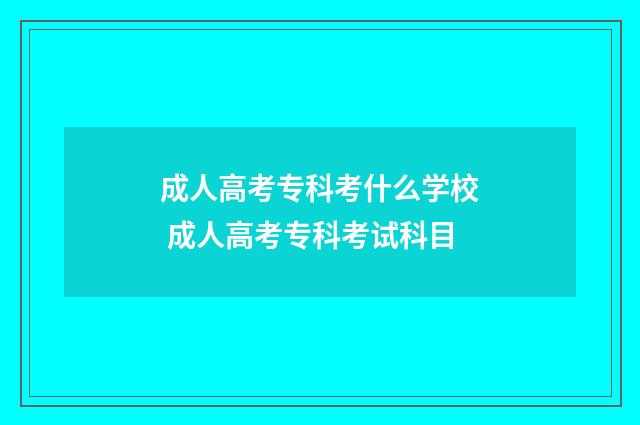 成人高考专科考什么学校 成人高考专科考试科目