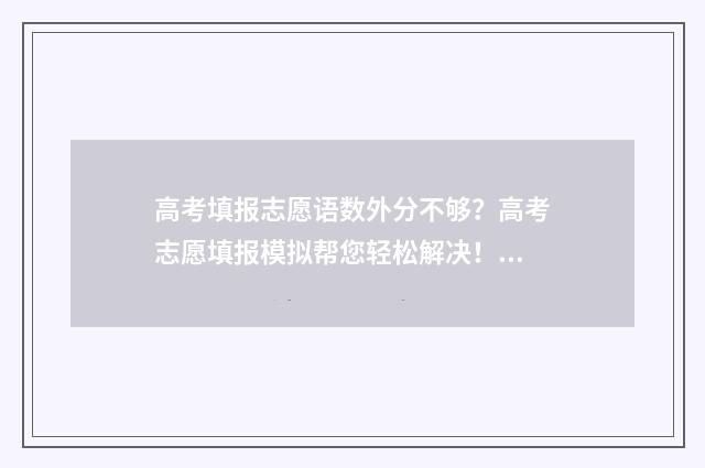 高考填报志愿语数外分不够？高考志愿填报模拟帮您轻松解决！ 高考志愿填报23个术语