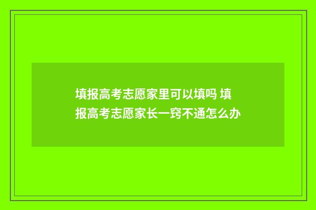 填报高考志愿家里可以填吗 填报高考志愿家长一窍不通怎么办