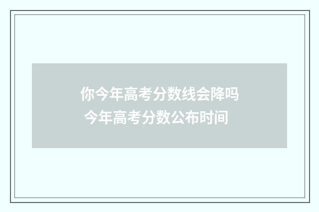 你今年高考分数线会降吗 今年高考分数公布时间