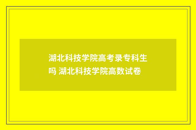 湖北科技学院高考录专科生吗 湖北科技学院高数试卷