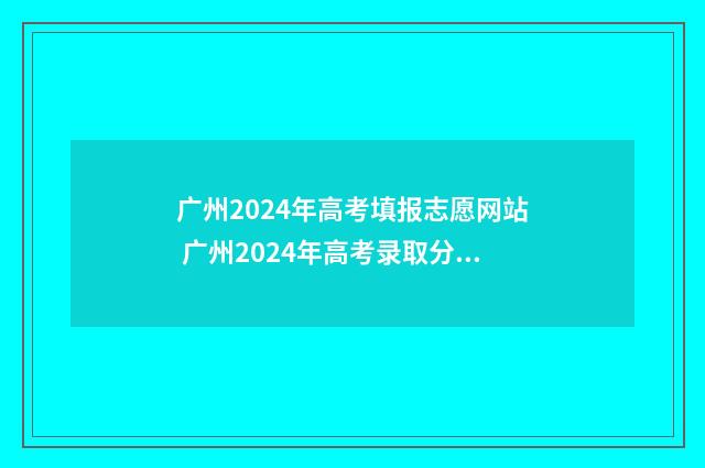 广州2024年高考填报志愿网站 广州2024年高考录取分数线一览表