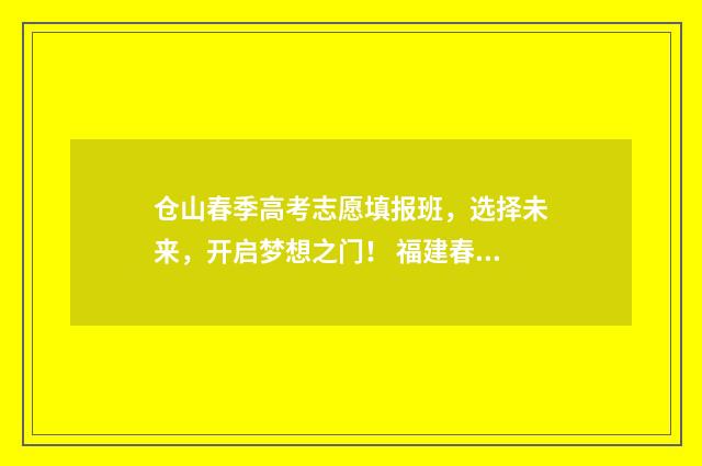 仓山春季高考志愿填报班，选择未来，开启梦想之门！ 福建春季高考录取