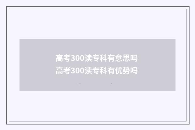 高考300读专科有意思吗 高考300读专科有优势吗