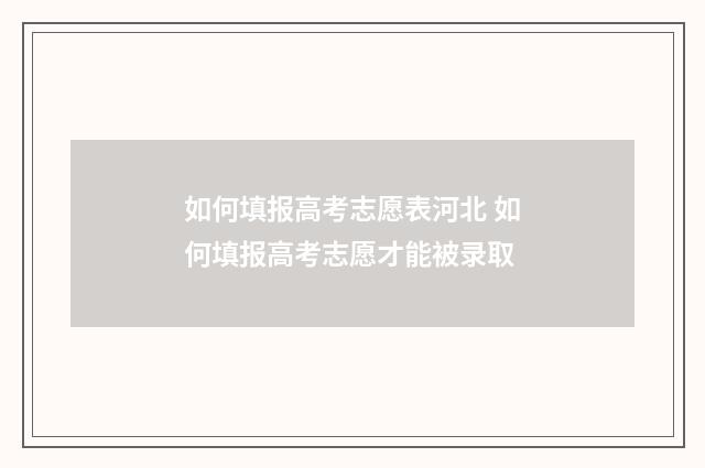 如何填报高考志愿表河北 如何填报高考志愿才能被录取