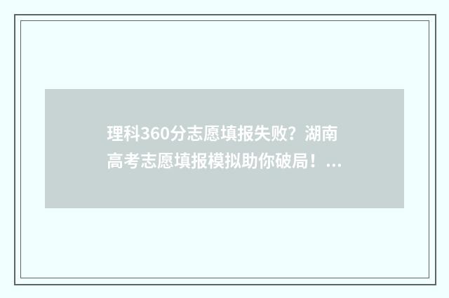 理科360分志愿填报失败？湖南高考志愿填报模拟助你破局！ 理科高考360分