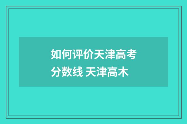 如何评价天津高考分数线 天津高木