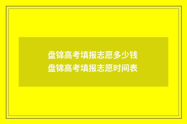 盘锦高考填报志愿多少钱 盘锦高考填报志愿时间表