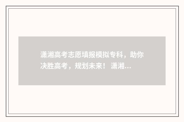 潇湘高考志愿填报模拟专科，助你决胜高考，规划未来！ 潇湘高考志愿填报防伪标识