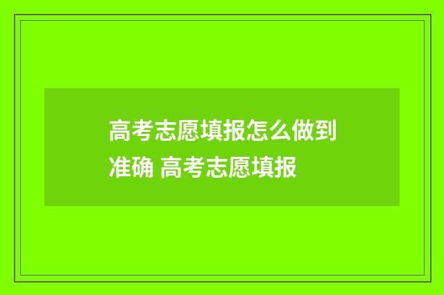 高考志愿填报怎么做到准确 高考志愿填报