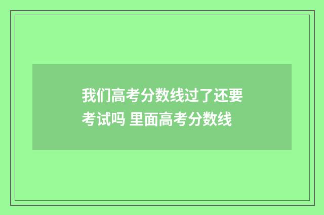 我们高考分数线过了还要考试吗 里面高考分数线