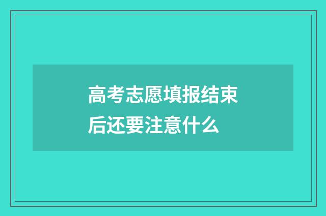 高考志愿填报结束后还要注意什么