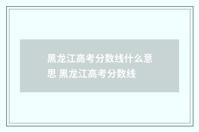 黑龙江高考分数线什么意思 黑龙江高考分数线