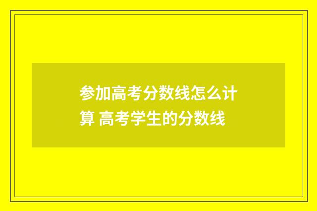 参加高考分数线怎么计算 高考学生的分数线