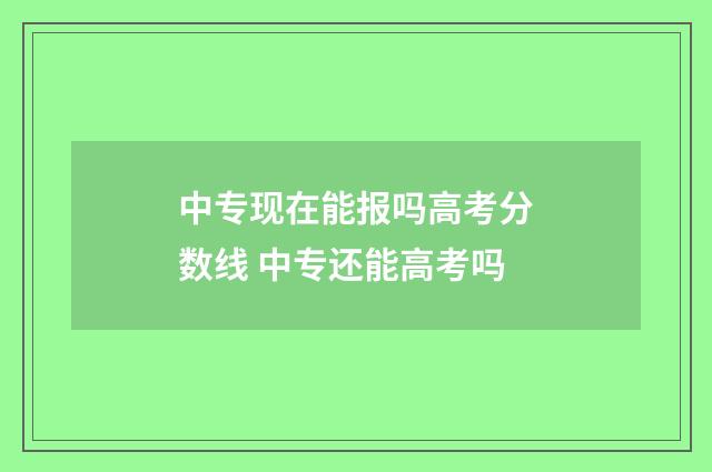 中专现在能报吗高考分数线 中专还能高考吗