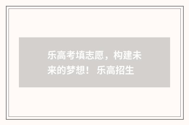 乐高考填志愿，构建未来的梦想！ 乐高招生