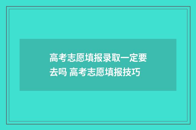 高考志愿填报录取一定要去吗 高考志愿填报技巧