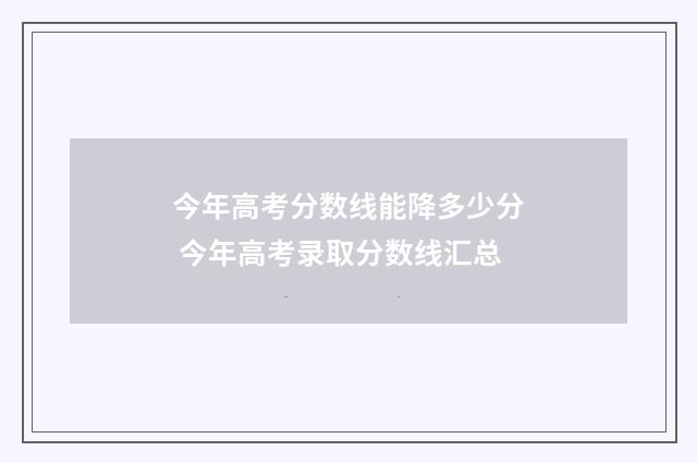 今年高考分数线能降多少分 今年高考录取分数线汇总