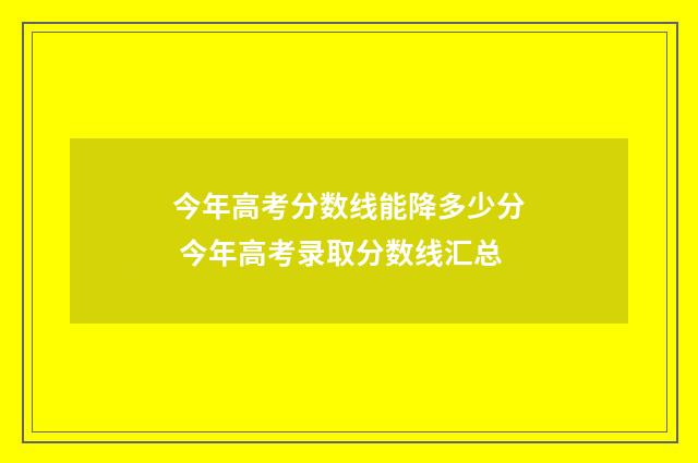 今年高考分数线能降多少分 今年高考录取分数线汇总