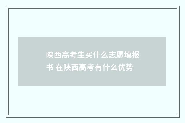 陕西高考生买什么志愿填报书 在陕西高考有什么优势