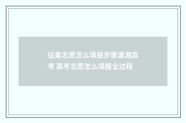 征集志愿怎么填报步骤潇湘高考 高考志愿怎么填报全过程