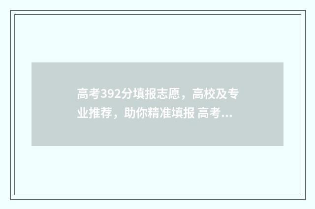 高考392分填报志愿，高校及专业推荐，助你精准填报 高考392分能上本科吗