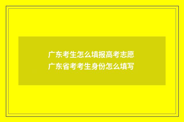 广东考生怎么填报高考志愿 广东省考考生身份怎么填写