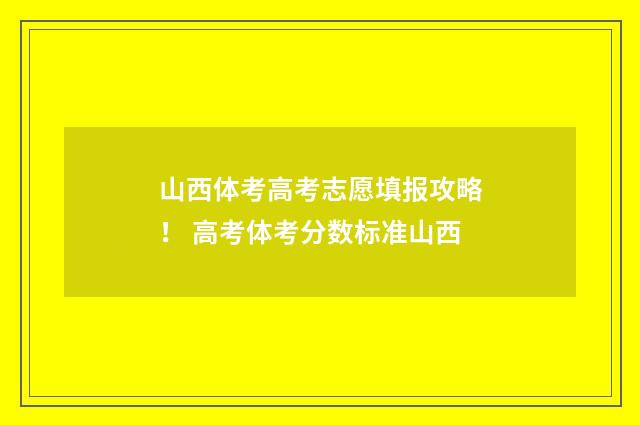 山西体考高考志愿填报攻略！ 高考体考分数标准山西