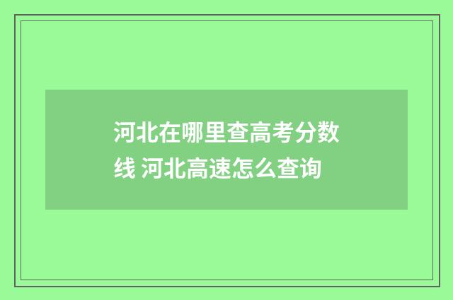 河北在哪里查高考分数线 河北高速怎么查询