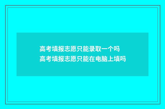 高考填报志愿只能录取一个吗 高考填报志愿只能在电脑上填吗