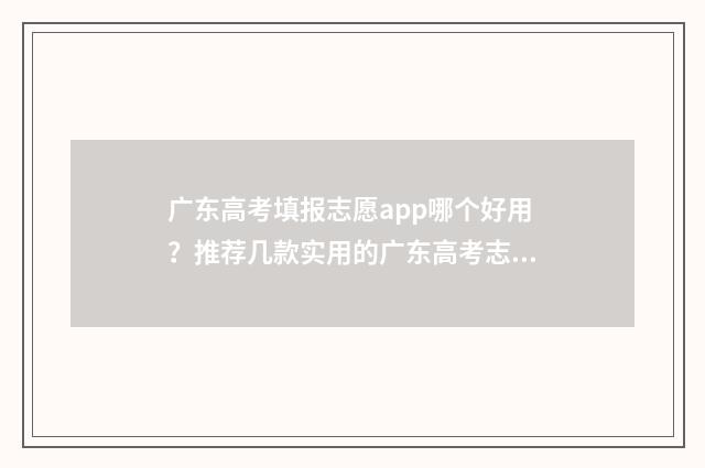 广东高考填报志愿app哪个好用？推荐几款实用的广东高考志愿填报软件 广东高考填报志愿