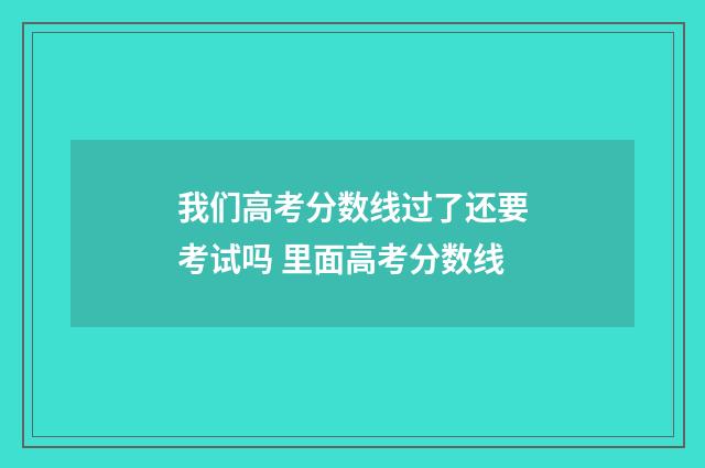 我们高考分数线过了还要考试吗 里面高考分数线