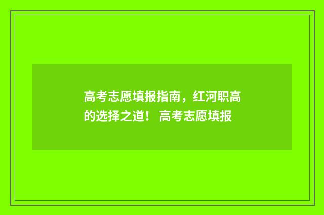 高考志愿填报指南，红河职高的选择之道！ 高考志愿填报