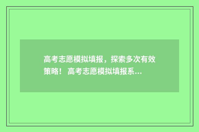 高考志愿模拟填报，探索多次有效策略！ 高考志愿模拟填报系统怎么填过程