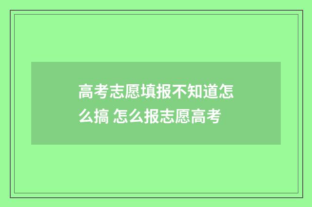 高考志愿填报不知道怎么搞 怎么报志愿高考