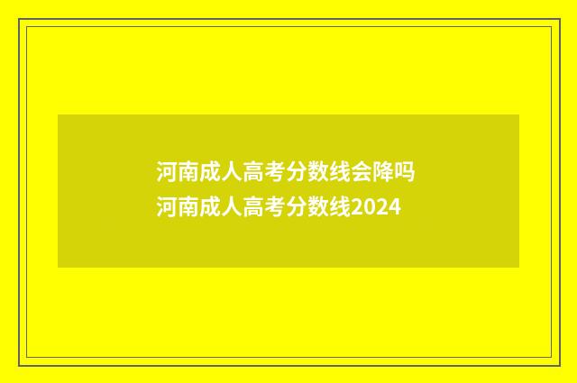 河南成人高考分数线会降吗 河南成人高考分数线2024