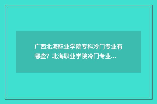 广西北海职业学院专科冷门专业有哪些？北海职业学院冷门专业目录 广西北海职业学院招生简章