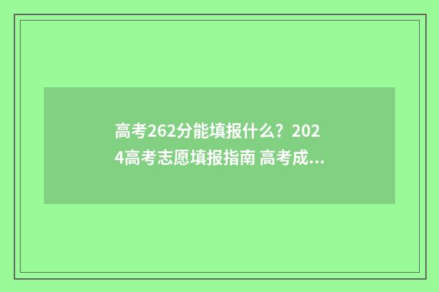 高考262分能填报什么？2024高考志愿填报指南 高考成绩262分能考什么专业