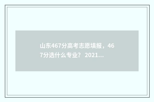 山东467分高考志愿填报，467分选什么专业？ 2021山东高考分数469分是几本