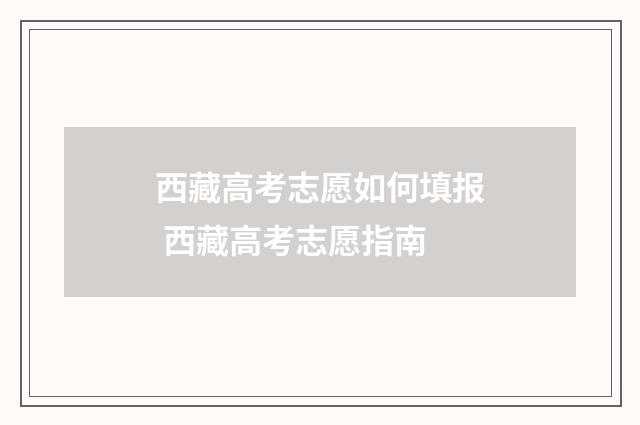 西藏高考志愿如何填报 西藏高考志愿指南