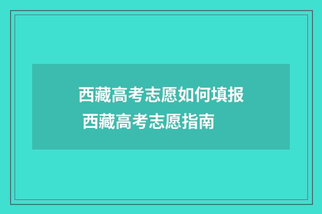 西藏高考志愿如何填报 西藏高考志愿指南